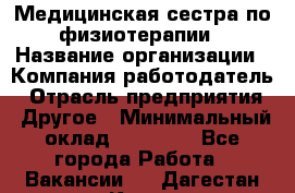 Медицинская сестра по физиотерапии › Название организации ­ Компания-работодатель › Отрасль предприятия ­ Другое › Минимальный оклад ­ 11 000 - Все города Работа » Вакансии   . Дагестан респ.,Кизилюрт г.